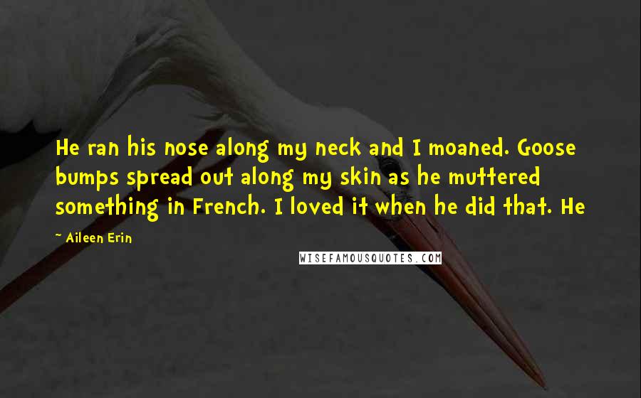 Aileen Erin Quotes: He ran his nose along my neck and I moaned. Goose bumps spread out along my skin as he muttered something in French. I loved it when he did that. He