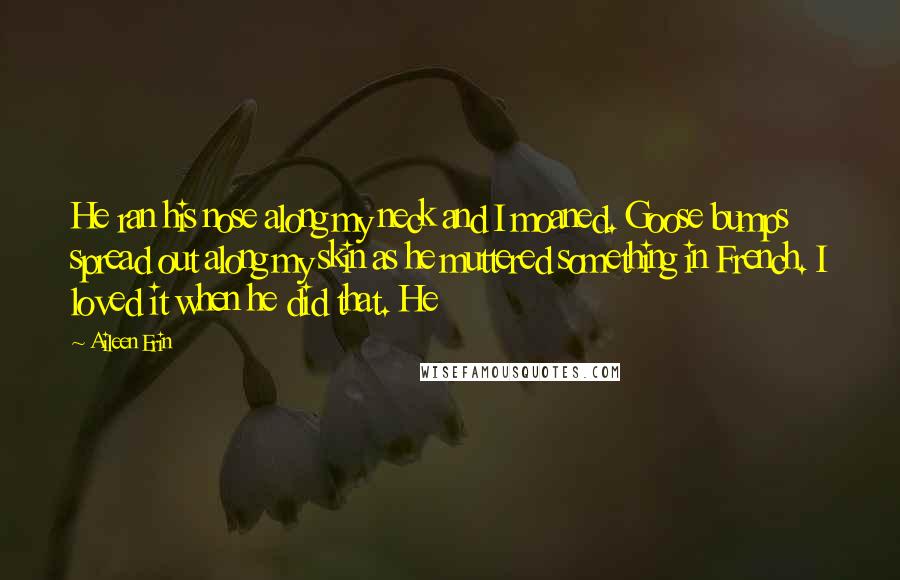 Aileen Erin Quotes: He ran his nose along my neck and I moaned. Goose bumps spread out along my skin as he muttered something in French. I loved it when he did that. He