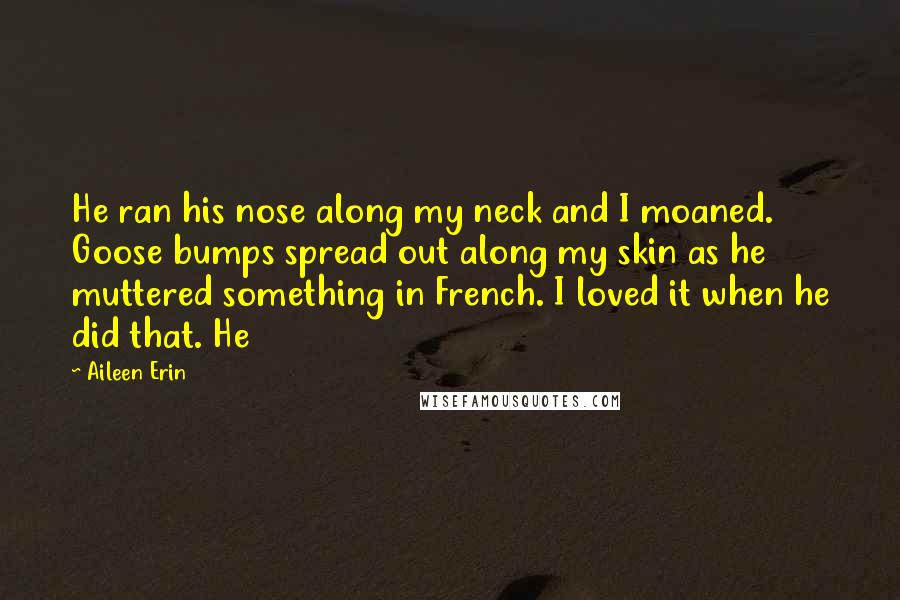 Aileen Erin Quotes: He ran his nose along my neck and I moaned. Goose bumps spread out along my skin as he muttered something in French. I loved it when he did that. He