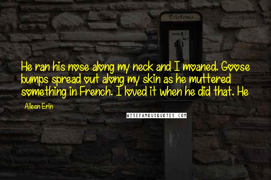 Aileen Erin Quotes: He ran his nose along my neck and I moaned. Goose bumps spread out along my skin as he muttered something in French. I loved it when he did that. He