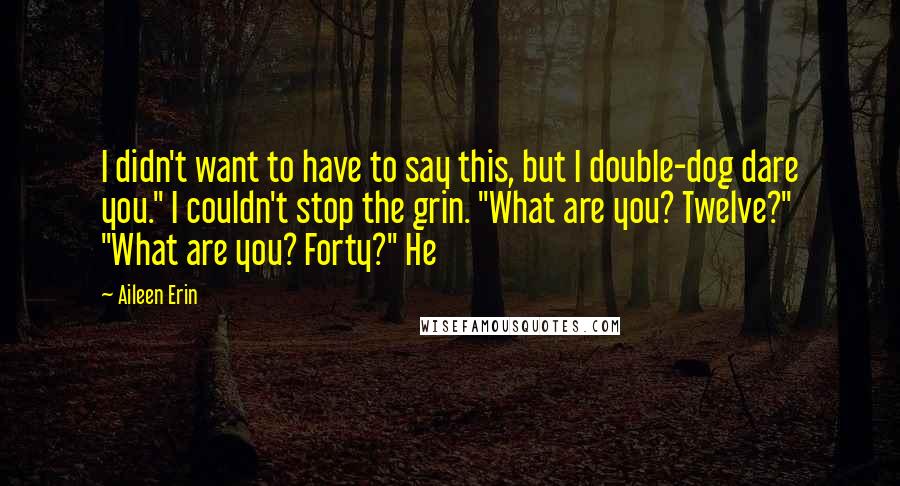 Aileen Erin Quotes: I didn't want to have to say this, but I double-dog dare you." I couldn't stop the grin. "What are you? Twelve?" "What are you? Forty?" He