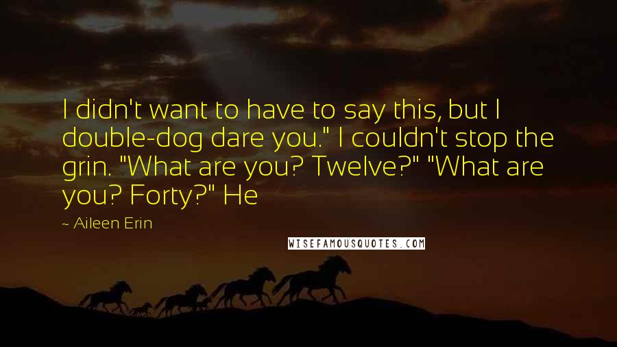 Aileen Erin Quotes: I didn't want to have to say this, but I double-dog dare you." I couldn't stop the grin. "What are you? Twelve?" "What are you? Forty?" He