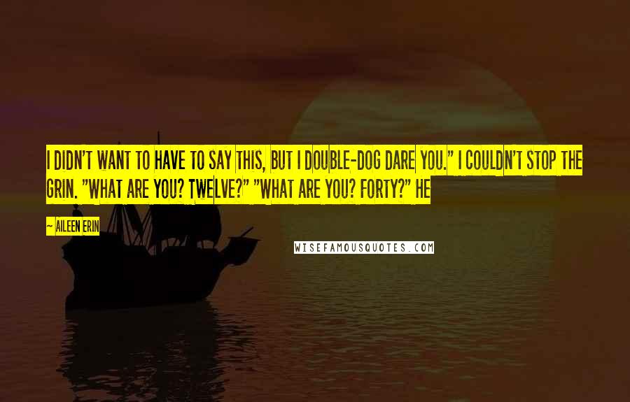 Aileen Erin Quotes: I didn't want to have to say this, but I double-dog dare you." I couldn't stop the grin. "What are you? Twelve?" "What are you? Forty?" He