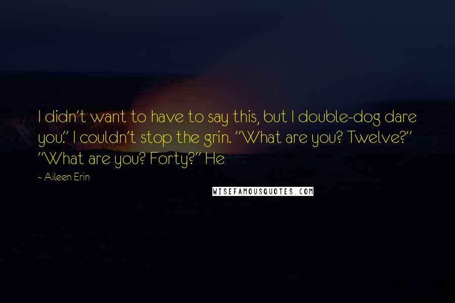 Aileen Erin Quotes: I didn't want to have to say this, but I double-dog dare you." I couldn't stop the grin. "What are you? Twelve?" "What are you? Forty?" He