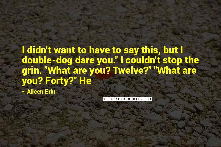 Aileen Erin Quotes: I didn't want to have to say this, but I double-dog dare you." I couldn't stop the grin. "What are you? Twelve?" "What are you? Forty?" He