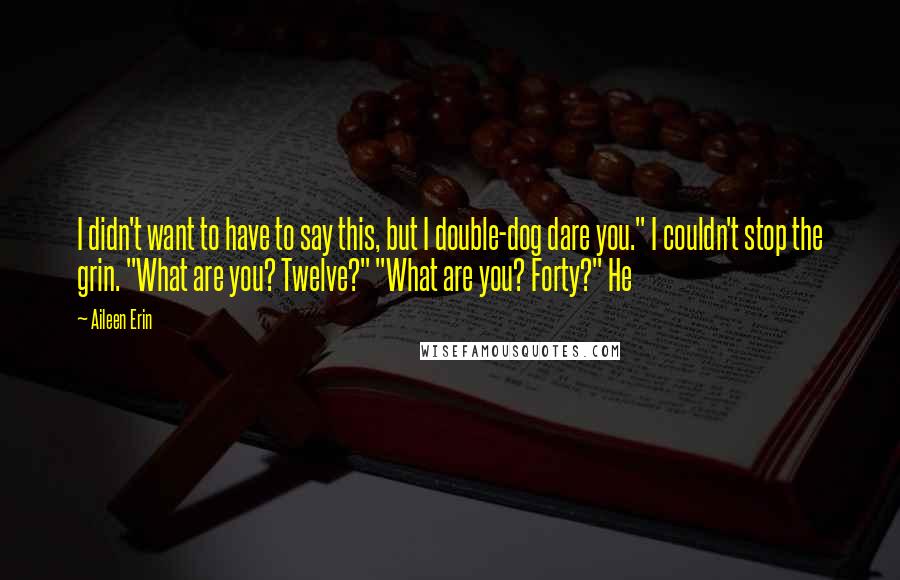 Aileen Erin Quotes: I didn't want to have to say this, but I double-dog dare you." I couldn't stop the grin. "What are you? Twelve?" "What are you? Forty?" He