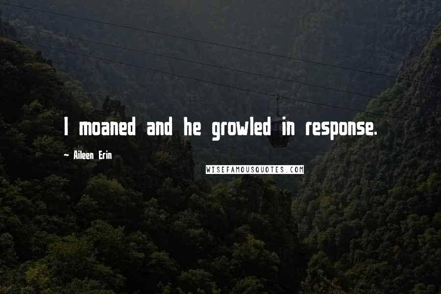 Aileen Erin Quotes: I moaned and he growled in response.