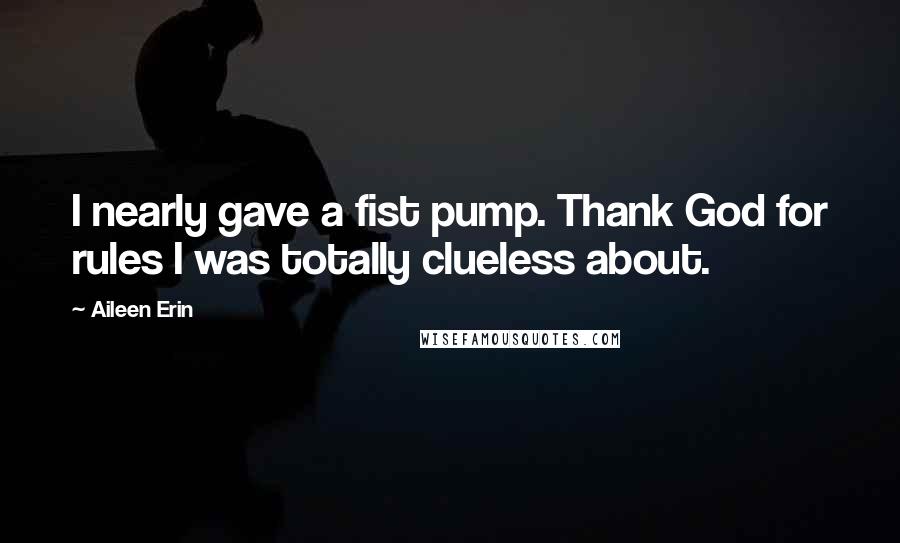 Aileen Erin Quotes: I nearly gave a fist pump. Thank God for rules I was totally clueless about.