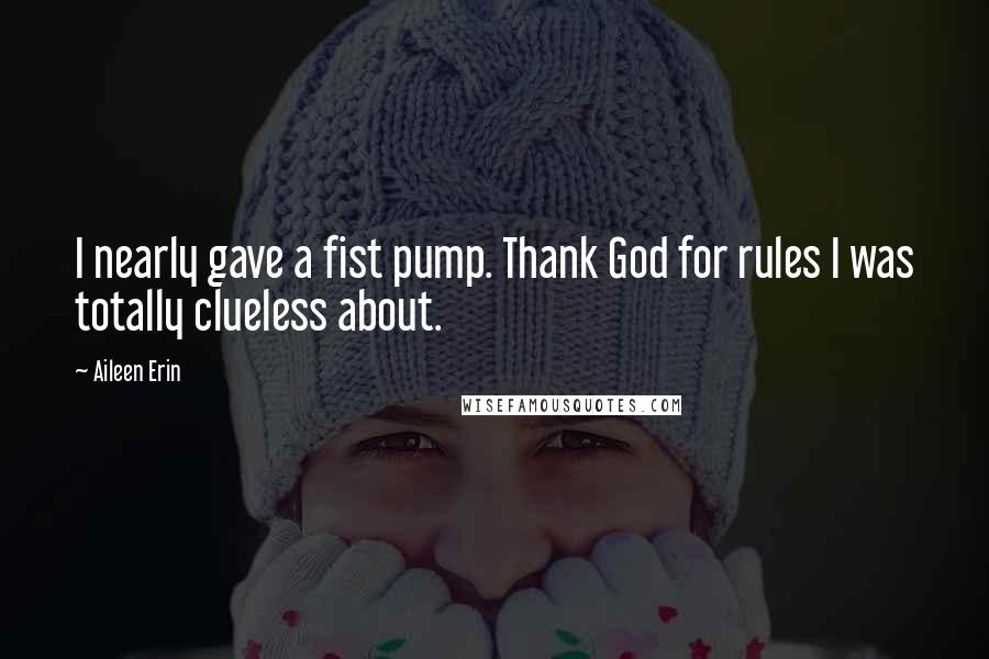 Aileen Erin Quotes: I nearly gave a fist pump. Thank God for rules I was totally clueless about.