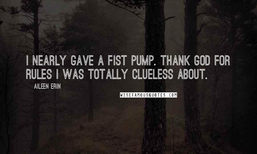 Aileen Erin Quotes: I nearly gave a fist pump. Thank God for rules I was totally clueless about.