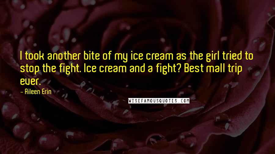 Aileen Erin Quotes: I took another bite of my ice cream as the girl tried to stop the fight. Ice cream and a fight? Best mall trip ever.