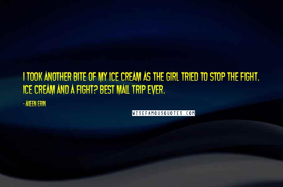 Aileen Erin Quotes: I took another bite of my ice cream as the girl tried to stop the fight. Ice cream and a fight? Best mall trip ever.