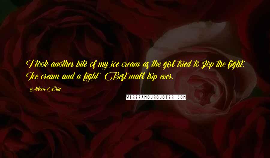 Aileen Erin Quotes: I took another bite of my ice cream as the girl tried to stop the fight. Ice cream and a fight? Best mall trip ever.