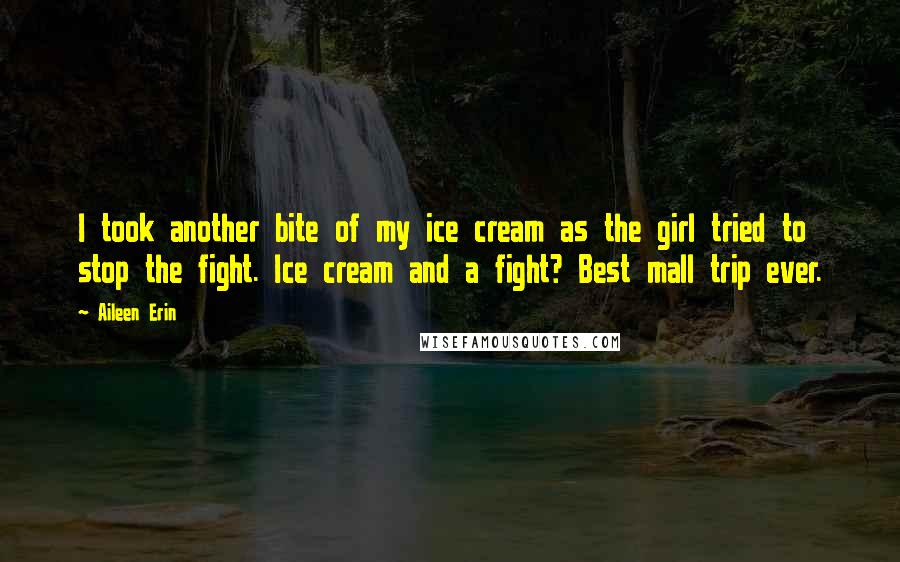 Aileen Erin Quotes: I took another bite of my ice cream as the girl tried to stop the fight. Ice cream and a fight? Best mall trip ever.