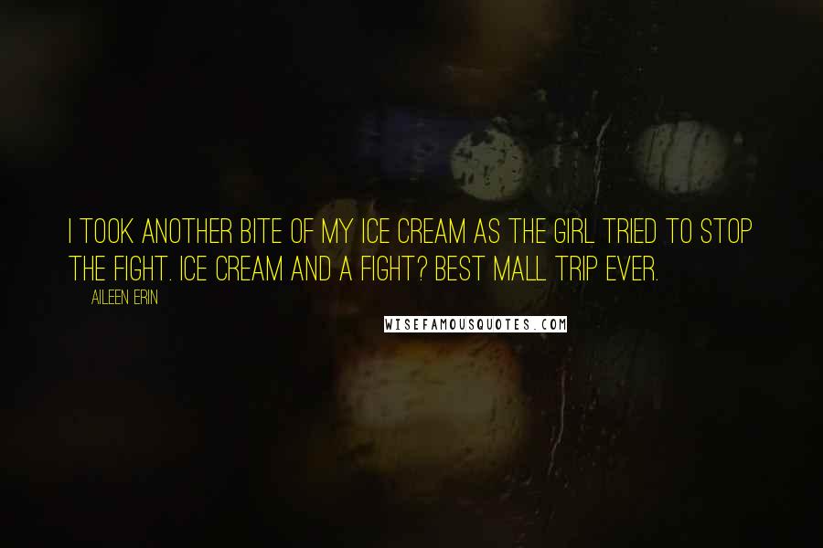 Aileen Erin Quotes: I took another bite of my ice cream as the girl tried to stop the fight. Ice cream and a fight? Best mall trip ever.