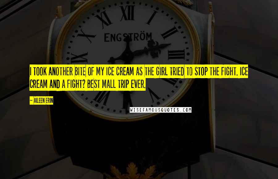 Aileen Erin Quotes: I took another bite of my ice cream as the girl tried to stop the fight. Ice cream and a fight? Best mall trip ever.