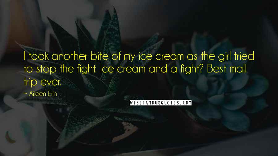 Aileen Erin Quotes: I took another bite of my ice cream as the girl tried to stop the fight. Ice cream and a fight? Best mall trip ever.