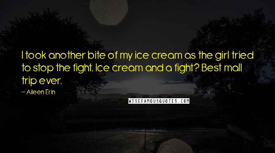 Aileen Erin Quotes: I took another bite of my ice cream as the girl tried to stop the fight. Ice cream and a fight? Best mall trip ever.