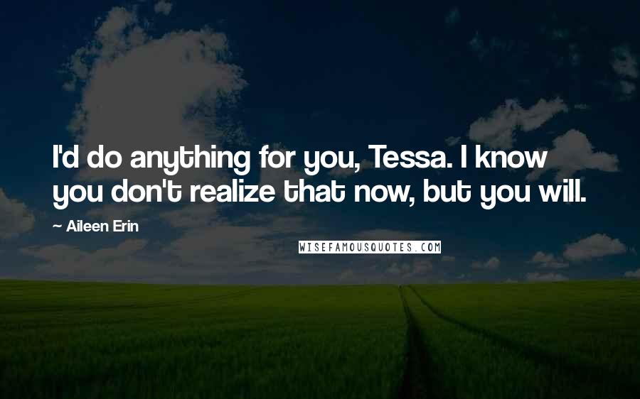 Aileen Erin Quotes: I'd do anything for you, Tessa. I know you don't realize that now, but you will.