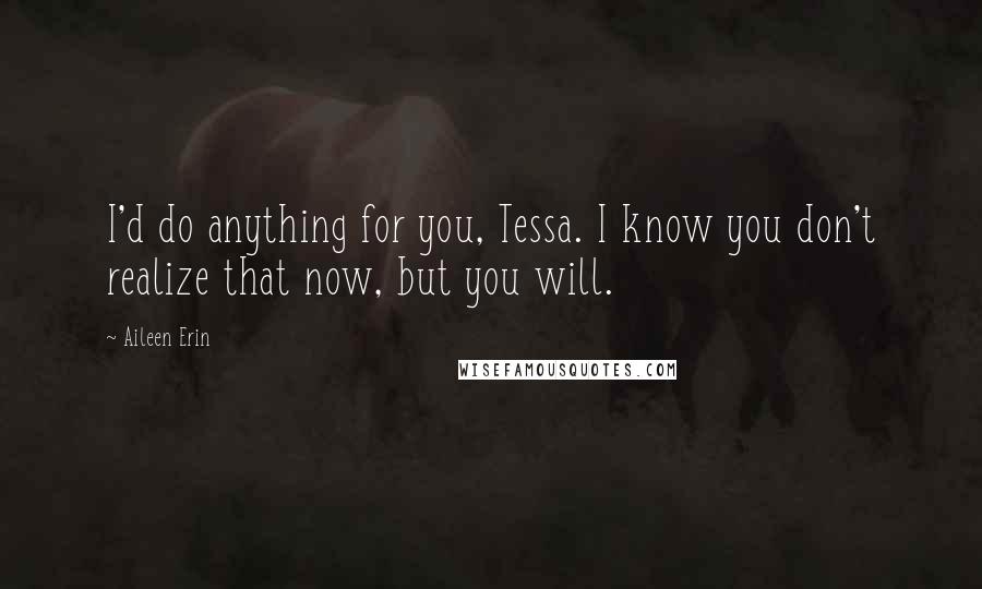 Aileen Erin Quotes: I'd do anything for you, Tessa. I know you don't realize that now, but you will.