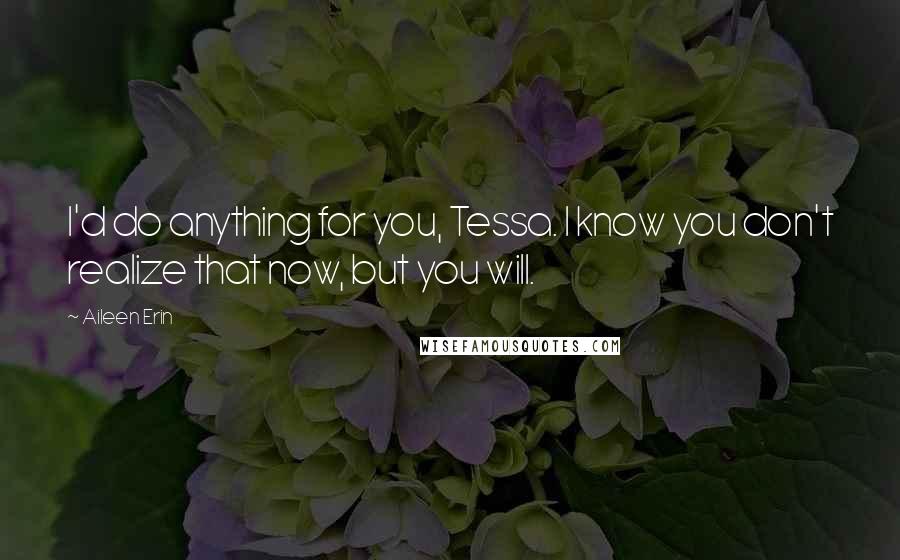 Aileen Erin Quotes: I'd do anything for you, Tessa. I know you don't realize that now, but you will.