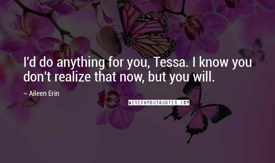 Aileen Erin Quotes: I'd do anything for you, Tessa. I know you don't realize that now, but you will.