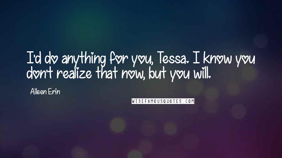 Aileen Erin Quotes: I'd do anything for you, Tessa. I know you don't realize that now, but you will.