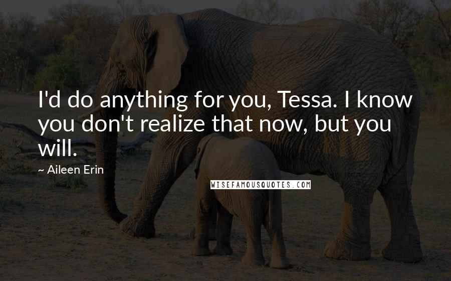 Aileen Erin Quotes: I'd do anything for you, Tessa. I know you don't realize that now, but you will.