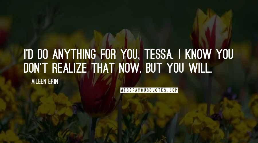 Aileen Erin Quotes: I'd do anything for you, Tessa. I know you don't realize that now, but you will.