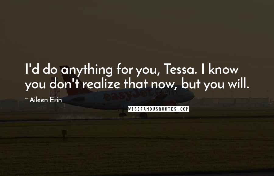 Aileen Erin Quotes: I'd do anything for you, Tessa. I know you don't realize that now, but you will.