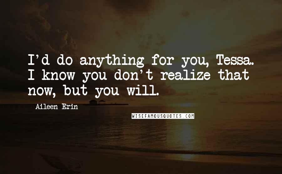 Aileen Erin Quotes: I'd do anything for you, Tessa. I know you don't realize that now, but you will.