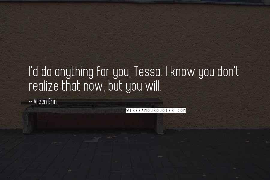 Aileen Erin Quotes: I'd do anything for you, Tessa. I know you don't realize that now, but you will.