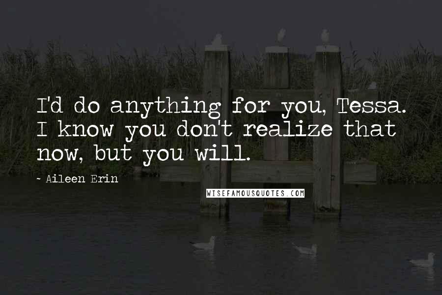 Aileen Erin Quotes: I'd do anything for you, Tessa. I know you don't realize that now, but you will.
