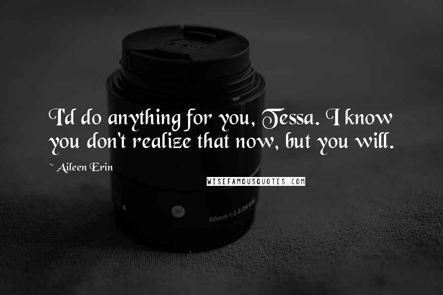 Aileen Erin Quotes: I'd do anything for you, Tessa. I know you don't realize that now, but you will.