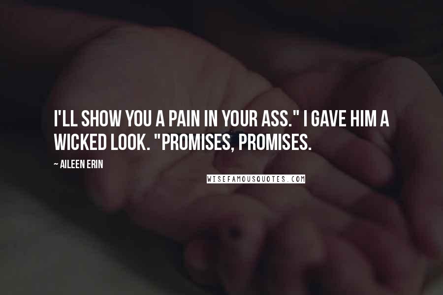 Aileen Erin Quotes: I'll show you a pain in your ass." I gave him a wicked look. "Promises, promises.