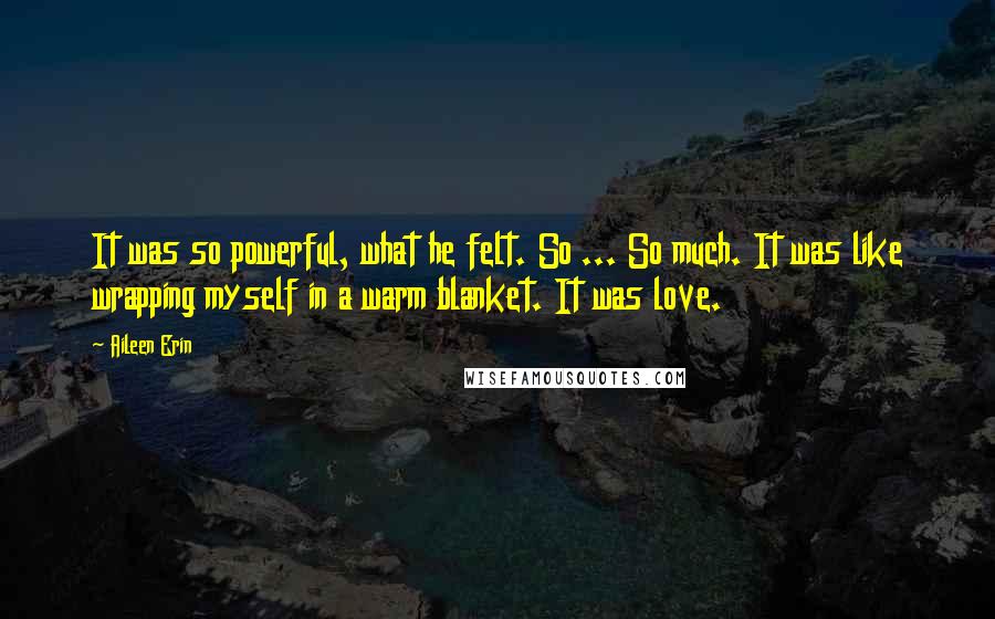 Aileen Erin Quotes: It was so powerful, what he felt. So ... So much. It was like wrapping myself in a warm blanket. It was love.