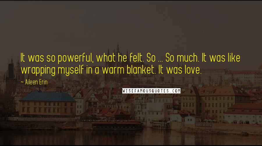 Aileen Erin Quotes: It was so powerful, what he felt. So ... So much. It was like wrapping myself in a warm blanket. It was love.