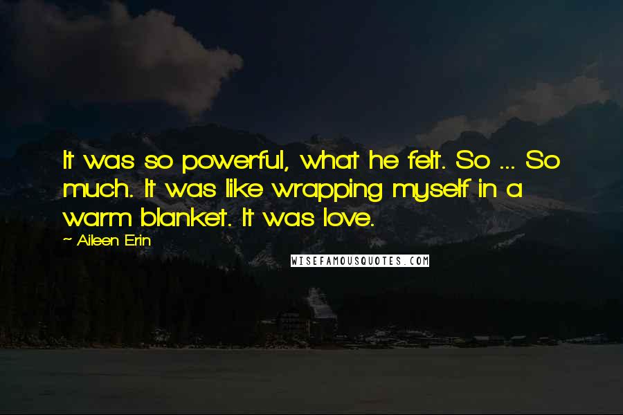 Aileen Erin Quotes: It was so powerful, what he felt. So ... So much. It was like wrapping myself in a warm blanket. It was love.