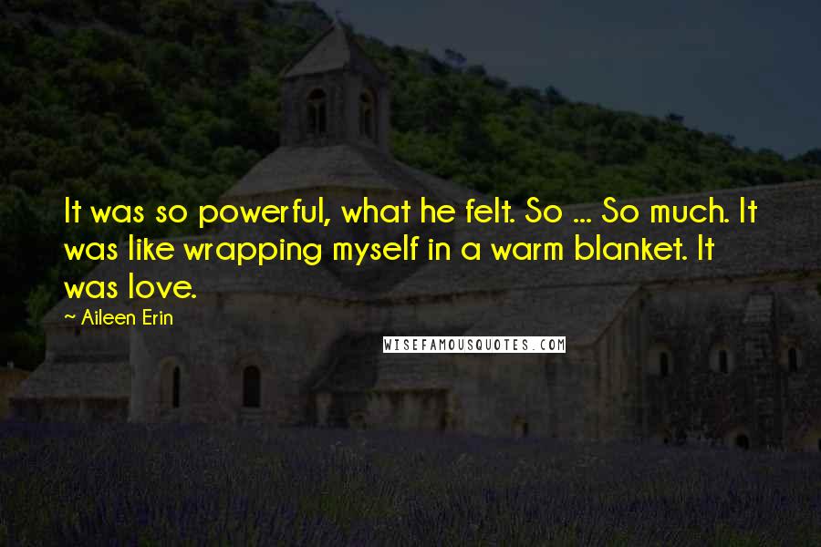 Aileen Erin Quotes: It was so powerful, what he felt. So ... So much. It was like wrapping myself in a warm blanket. It was love.