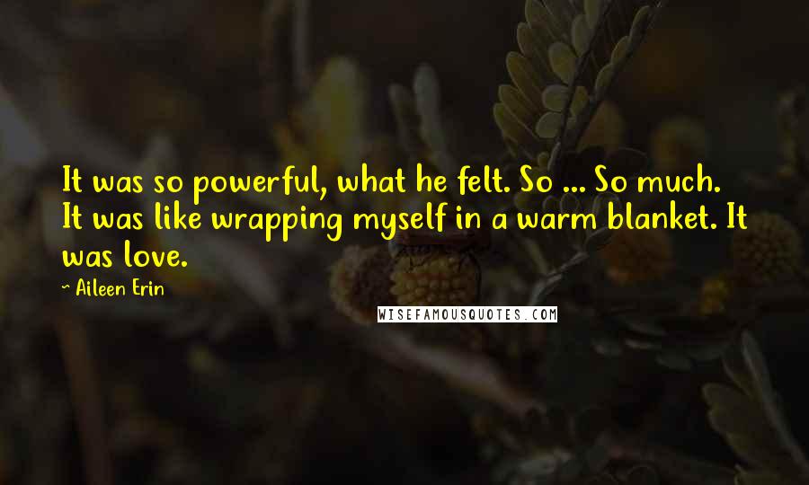 Aileen Erin Quotes: It was so powerful, what he felt. So ... So much. It was like wrapping myself in a warm blanket. It was love.