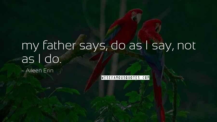 Aileen Erin Quotes: my father says, do as I say, not as I do.