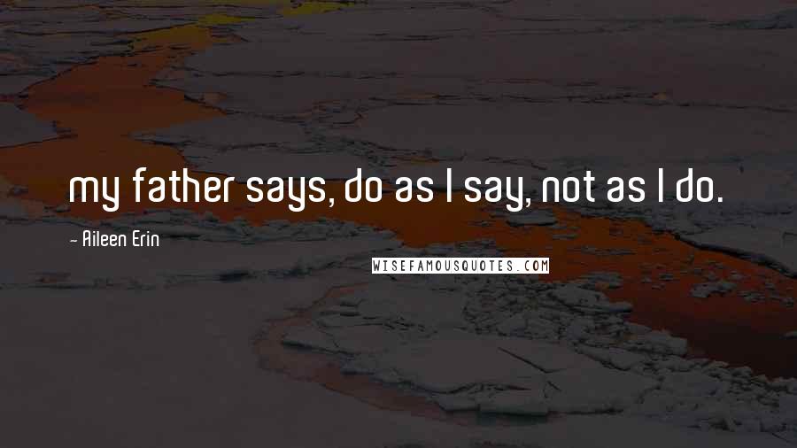Aileen Erin Quotes: my father says, do as I say, not as I do.