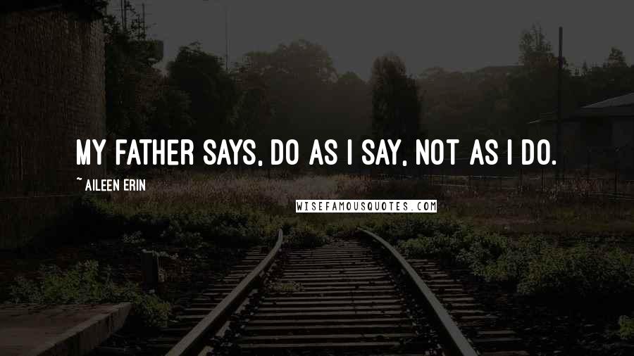 Aileen Erin Quotes: my father says, do as I say, not as I do.