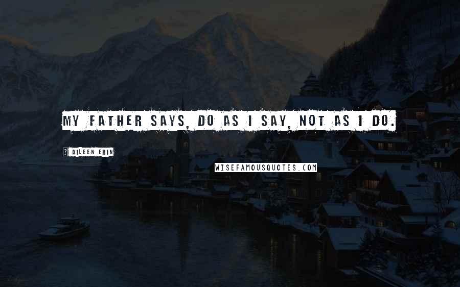 Aileen Erin Quotes: my father says, do as I say, not as I do.