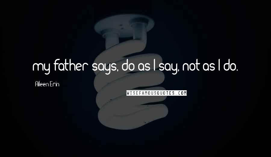 Aileen Erin Quotes: my father says, do as I say, not as I do.