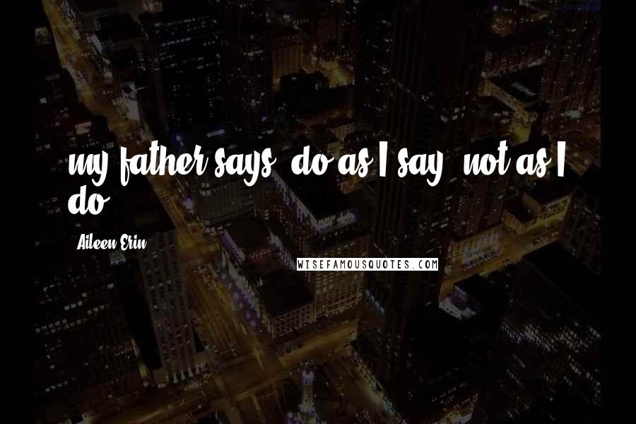 Aileen Erin Quotes: my father says, do as I say, not as I do.