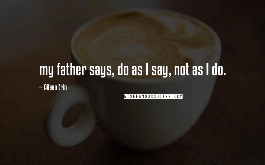 Aileen Erin Quotes: my father says, do as I say, not as I do.
