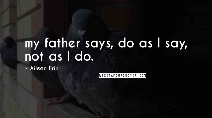 Aileen Erin Quotes: my father says, do as I say, not as I do.