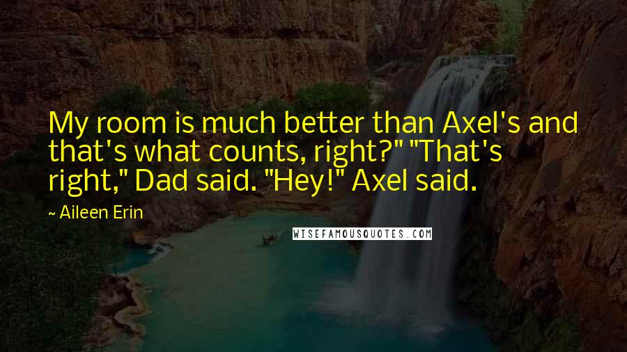 Aileen Erin Quotes: My room is much better than Axel's and that's what counts, right?" "That's right," Dad said. "Hey!" Axel said.