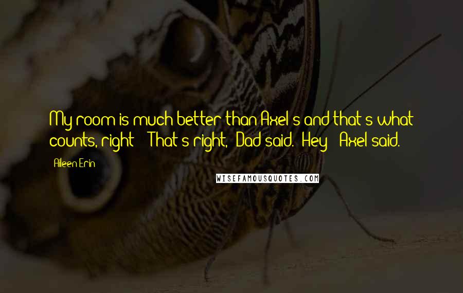 Aileen Erin Quotes: My room is much better than Axel's and that's what counts, right?" "That's right," Dad said. "Hey!" Axel said.